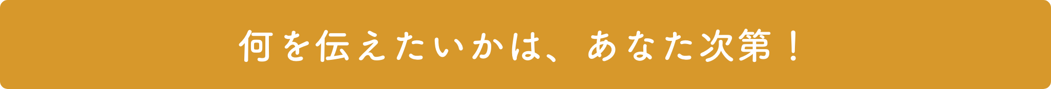 何を伝えたいかは、あなた次第！