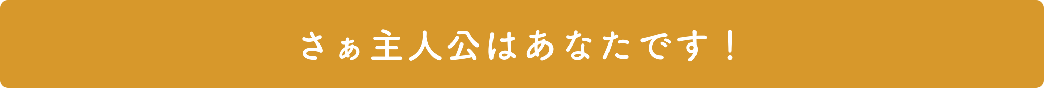 さぁ主人公はあなたです！