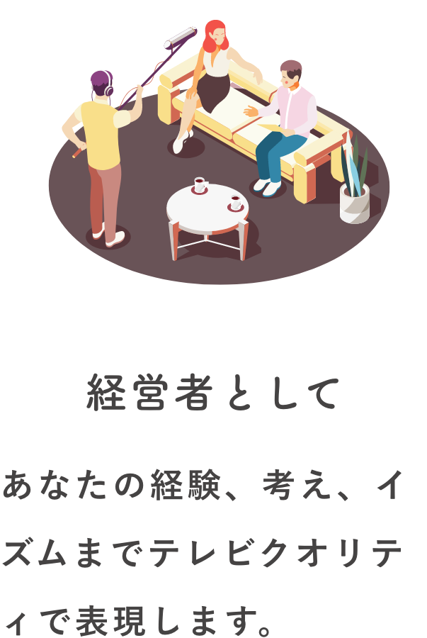 経営者として あなたの経験、考え、イ ズムまでテレビクオリティで表現します。