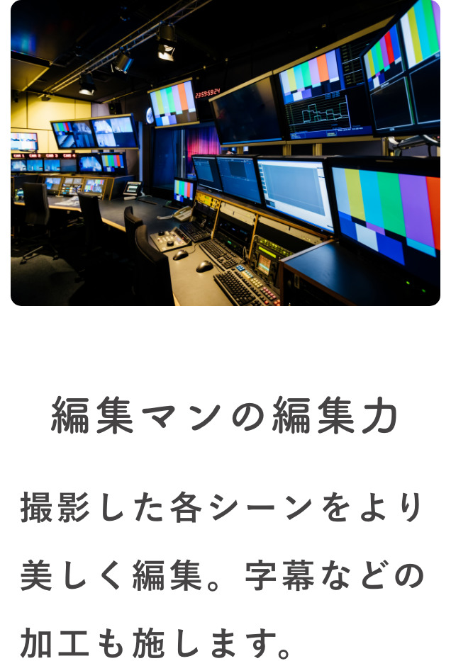 編集マンの編集力 撮影した各シーンをより美しく編集。字幕などの加工も施します。