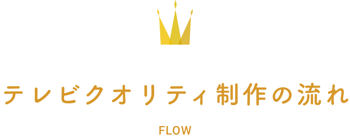 テレビクオリティ制作の流れ FLOW